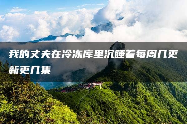 我的丈夫在冷冻库里沉睡着每周几更新更几集