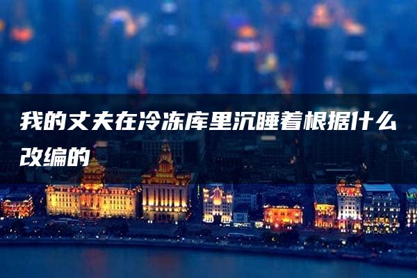 我的丈夫在冷冻库里沉睡着根据什么改编的