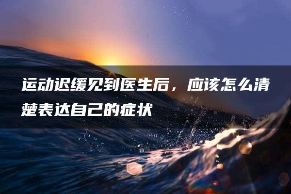 运动迟缓见到医生后，应该怎么清楚表达自己的症状