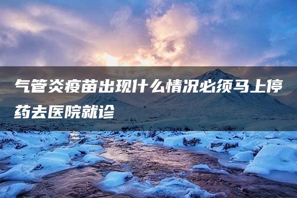 气管炎疫苗出现什么情况必须马上停药去医院就诊