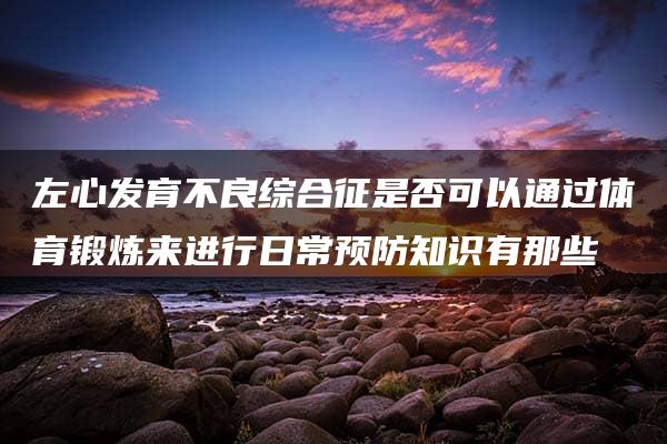 左心发育不良综合征是否可以通过体育锻炼来进行日常预防知识有那些