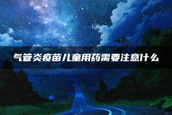 气管炎疫苗儿童用药需要注意什么