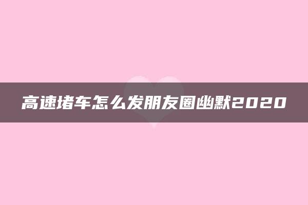 高速堵车怎么发朋友圈幽默2020