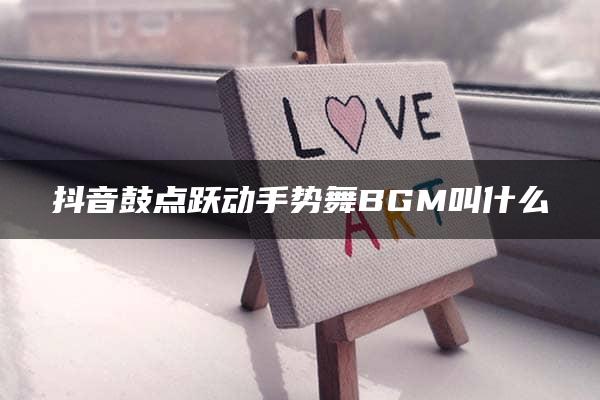 抖音鼓点跃动手势舞BGM叫什么