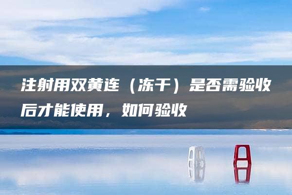 注射用双黄连（冻干）是否需验收后才能使用，如何验收