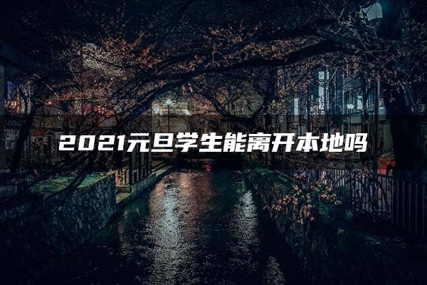 2021元旦学生能离开本地吗