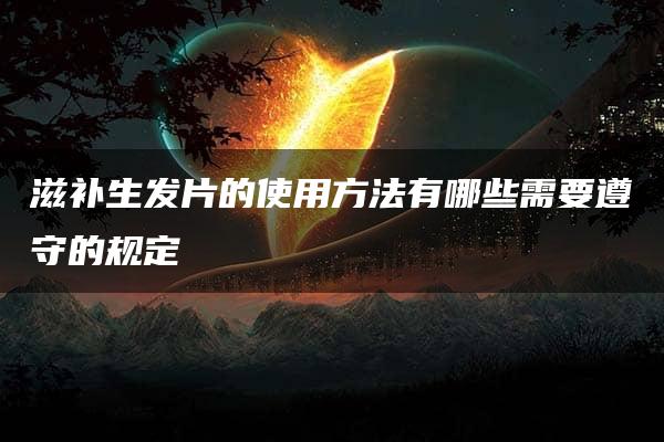 滋补生发片的使用方法有哪些需要遵守的规定