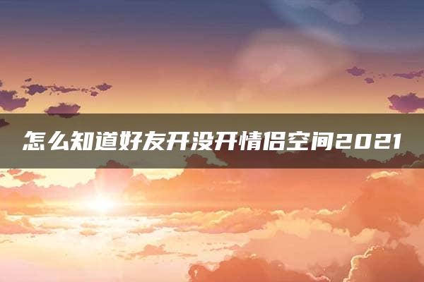 怎么知道好友开没开情侣空间2021