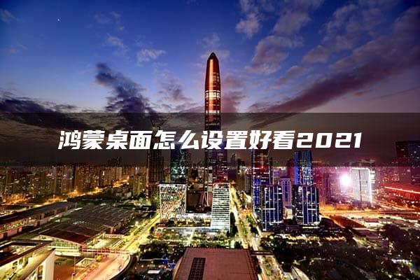 鸿蒙桌面怎么设置好看2021