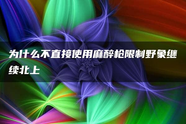 为什么不直接使用麻醉枪限制野象继续北上