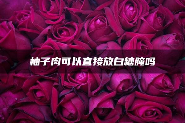 柚子肉可以直接放白糖腌吗