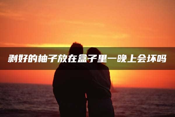 剥好的柚子放在盒子里一晚上会坏吗