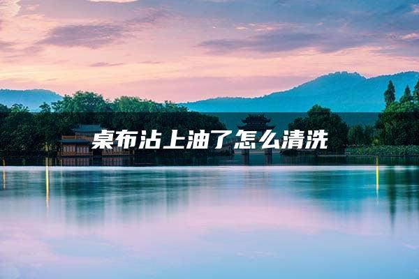 桌布沾上油了怎么清洗