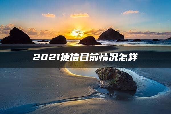 2021捷信目前情况怎样