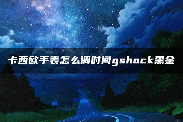 卡西欧手表怎么调时间gshock黑金