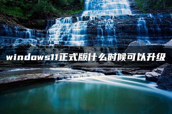 windows11正式版什么时候可以升级