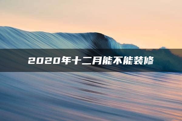 2020年十二月能不能装修