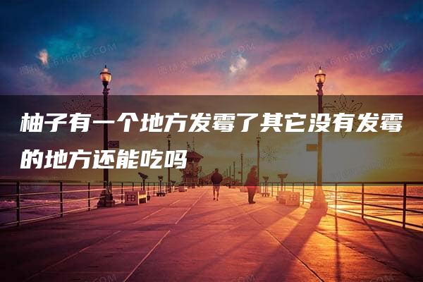 柚子有一个地方发霉了其它没有发霉的地方还能吃吗