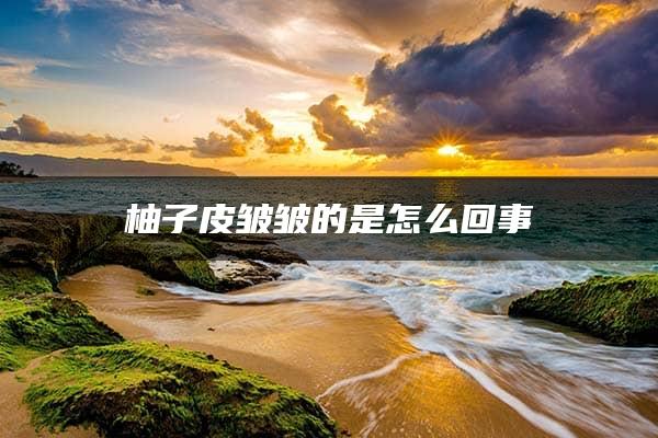 柚子皮皱皱的是怎么回事