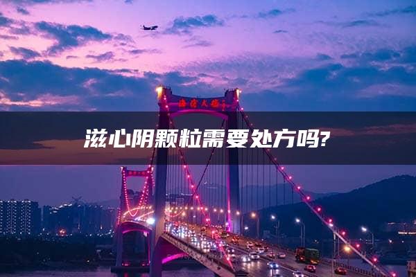 滋心阴颗粒需要处方吗?