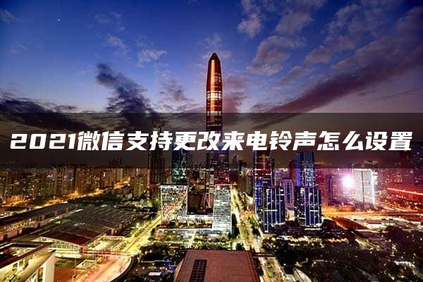 2021微信支持更改来电铃声怎么设置