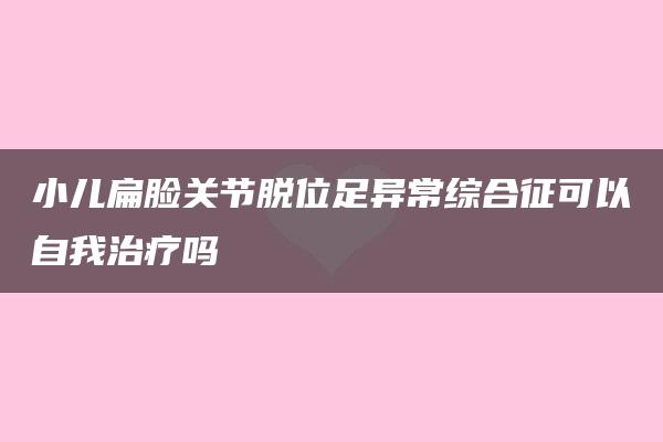 小儿扁脸关节脱位足异常综合征可以自我治疗吗