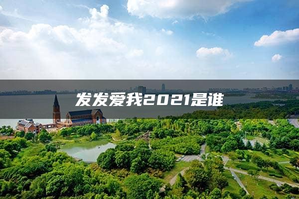 发发爱我2021是谁