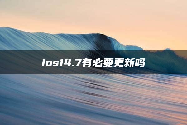 ios14.7有必要更新吗