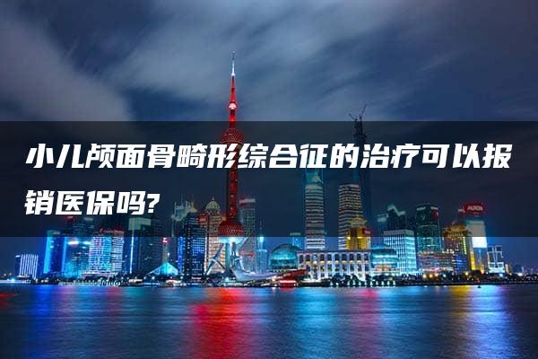 小儿颅面骨畸形综合征的治疗可以报销医保吗?