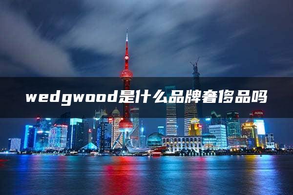 wedgwood是什么品牌奢侈品吗