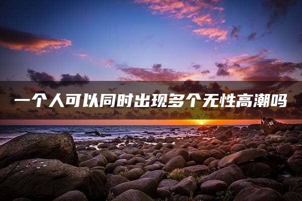 一个人可以同时出现多个无性高潮吗