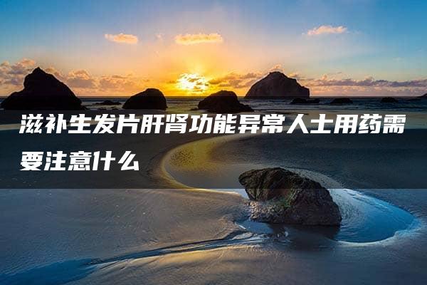 滋补生发片肝肾功能异常人士用药需要注意什么