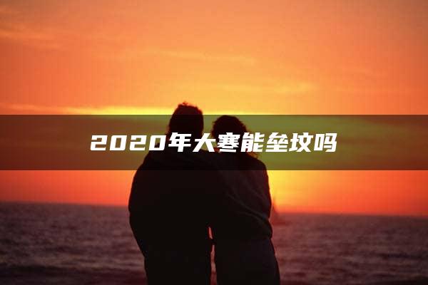 2020年大寒能垒坟吗