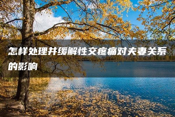 怎样处理并缓解性交疼痛对夫妻关系的影响