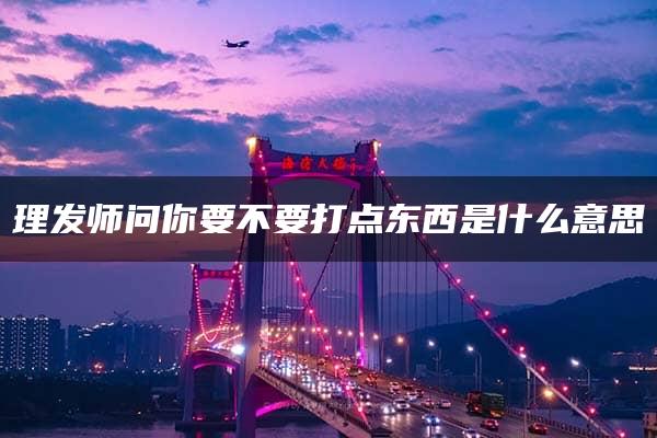 理发师问你要不要打点东西是什么意思