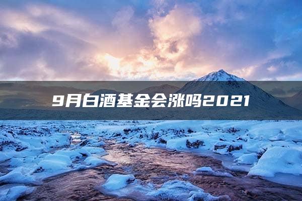 9月白酒基金会涨吗2021