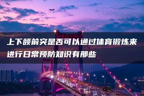 上下颌前突是否可以通过体育锻炼来进行日常预防知识有那些