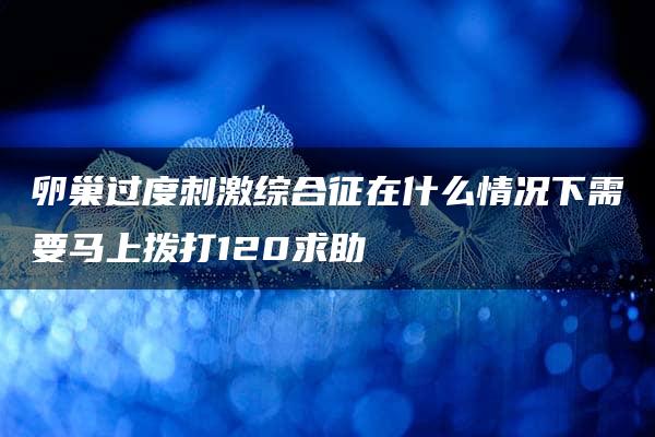 卵巢过度刺激综合征在什么情况下需要马上拨打120求助