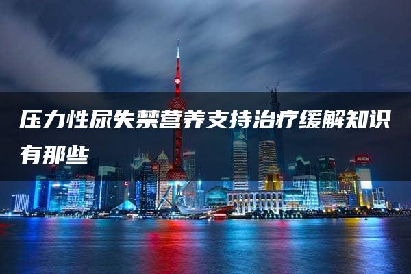 压力性尿失禁营养支持治疗缓解知识有那些