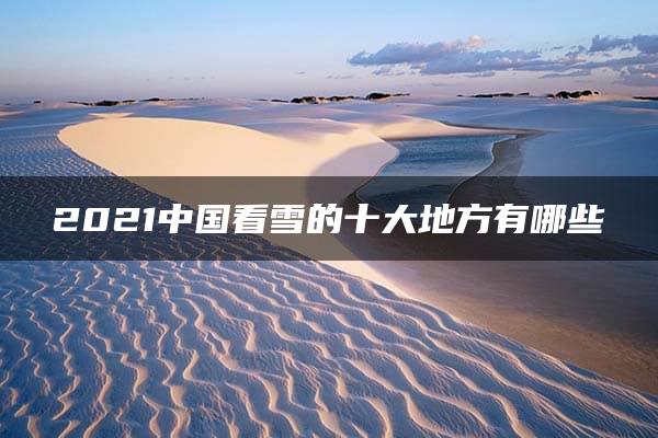 2021中国看雪的十大地方有哪些