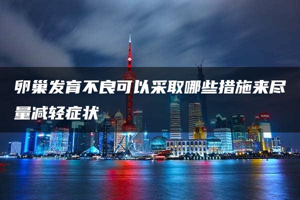 卵巢发育不良可以采取哪些措施来尽量减轻症状