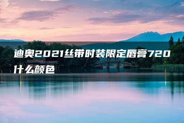 迪奥2021丝带时装限定唇膏720什么颜色