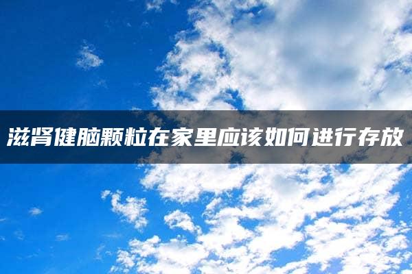 滋肾健脑颗粒在家里应该如何进行存放