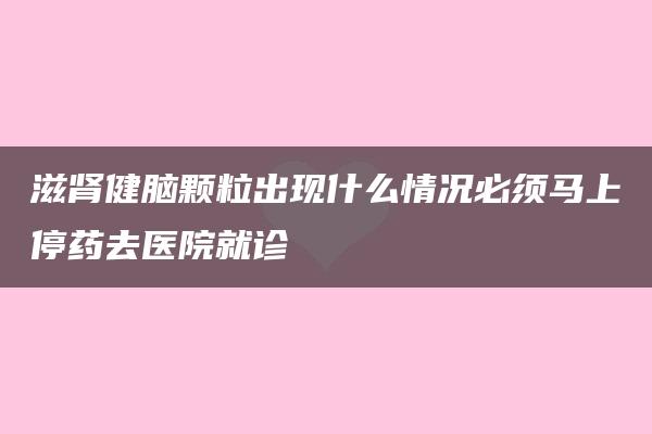 滋肾健脑颗粒出现什么情况必须马上停药去医院就诊