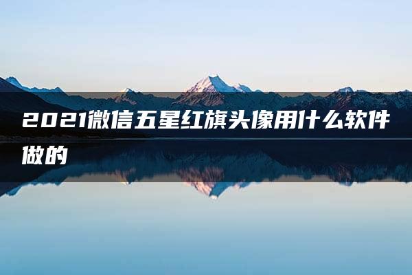 2021微信五星红旗头像用什么软件做的