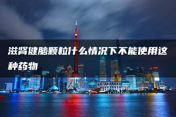 滋肾健脑颗粒什么情况下不能使用这种药物