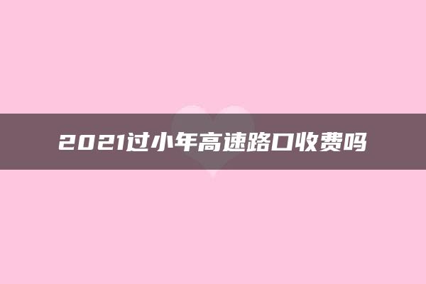 2021过小年高速路口收费吗