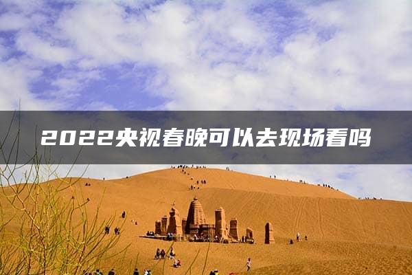 2022央视春晚可以去现场看吗