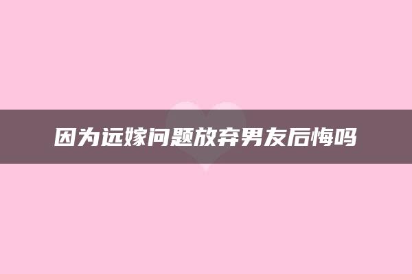 因为远嫁问题放弃男友后悔吗