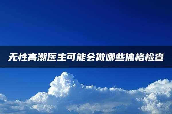 无性高潮医生可能会做哪些体格检查